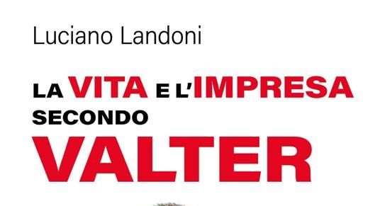 "La vita e l'impresa secondo Valter": il nuovo libro di Luciano Landoni